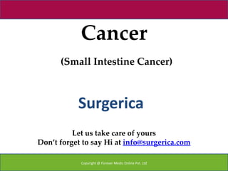 Cancer
      (Small Intestine Cancer)



           Surgerica
          Let us take care of yours
Don’t forget to say Hi at info@surgerica.com

            Copyright @ Forever Medic Online Pvt. Ltd
 