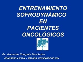 ENTRENAMIENTO
          SOFRODYNÁMICO
                EN
             PACIENTES
            ONCOLÓGICOS


Dr. Armando Nougués Fernández
 CONGRESO A.E.M.N. - MÁLAGA, NOVIEMBRE DE 2004
 