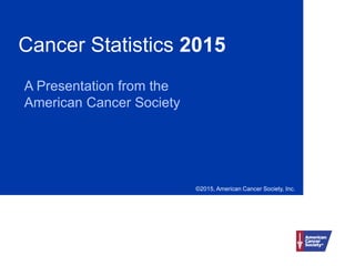 Cancer Statistics 2015
A Presentation from the
American Cancer Society
©2015, American Cancer Society, Inc.
 