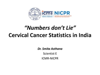 “Numbers don’t Lie”
Cervical Cancer Statistics in India
Dr. Smita Asthana
Scientist E
ICMR-NICPR
 