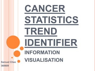 CANCER
STATISTICS
TREND
IDENTIFIER
INFORMATION
VISUALISATIONSamuel Chee
360609
 