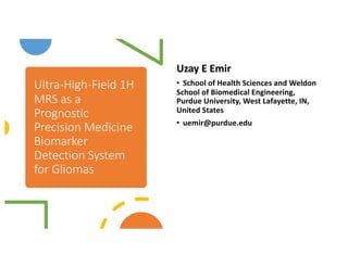 Ultra-High-Field 1H
MRS as a
Prognostic
Precision Medicine
Biomarker
Detection System
for Gliomas
Uzay E Emir
• School of Health Sciences and Weldon
School of Biomedical Engineering,
Purdue University, West Lafayette, IN,
United States
• uemir@purdue.edu
 