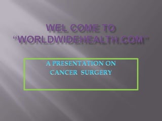 WEL COME TO “WORLDWIDEHEALTH.COM” A PRESENTATION ON  CANCER  SURGERY 