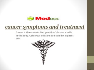 cancer symptoms and treatment
   Cancer is the uncontrolled growth of abnormal cells
   in the body. Cancerous cells are also called malignant
   cells.
 