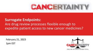 Surrogate Endpoints:
Are drug review processes flexible enough to
expedite patient access to new cancer medicines?
February 21, 2023
1pm EST
 