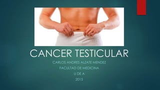 CANCER TESTICULAR
CARLOS ANDRES ALZATE MENDEZ
FACULTAD DE MEDICINA
U DE A
2015
 