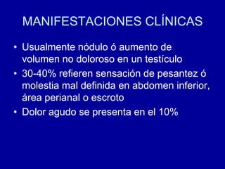 MANIFESTACIONES CLÍNICASUsualmente nódulo ó aumento de volumen no doloroso en un testículo30-40% refieren sensación de pesantez ó molestia mal definida en abdomen inferior, área perianal o escrotoDolor agudo se presenta en el 10%