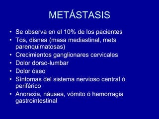 METÁSTASISSe observa en el 10% de los pacientesTos, disnea (masa mediastinal, mets parenquimatosas)Crecimientos ganglionares cervicalesDolor dorso-lumbarDolor óseoSíntomas del sistema nervioso central ó periféricoAnorexia, náusea, vómito ó hemorragia gastrointestinal