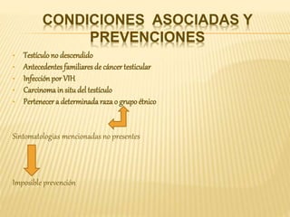 CONDICIONES ASOCIADAS Y
PREVENCIONES
• Testículo no descendido
• Antecedentes familiares de cáncer testicular
• Infección por VIH
• Carcinomain situ del testículo
• Pertenecer a determinadarazao grupoétnico
Sintomatologías mencionadas no presentes
Imposible prevención
 