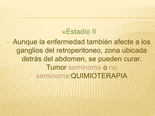 Estadío II
• Aunque la enfermedad también afecte a los
ganglios del retroperitoneo, zona ubicada
detrás del abdomen, se pueden curar.
Tumor seminoma o no
seminoma:QUIMIOTERAPIA
 