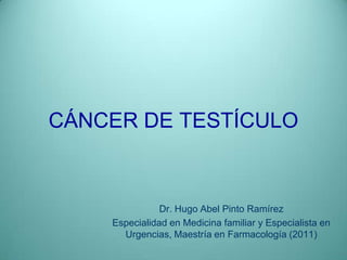 CÁNCER DE TESTÍCULO


               Dr. Hugo Abel Pinto Ramírez
    Especialidad en Medicina familiar y Especialista en
      Urgencias, Maestría en Farmacología (2011)
 