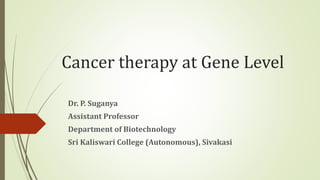 Cancer therapy at Gene Level
Dr. P. Suganya
Assistant Professor
Department of Biotechnology
Sri Kaliswari College (Autonomous), Sivakasi
 