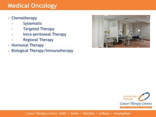 • Chemotherapy
- Systematic
- Targeted Therapy
- Intra-peritoneal Therapy
- Regional Therapy
• Hormonal Therapy
• Biological Therapy/Immunotherapy
Medical Oncology
 