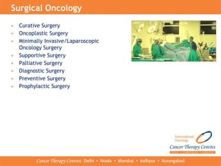 • Curative Surgery
• Oncoplastic Surgery
• Minimally Invasive/Laparoscopic
Oncology Surgery
• Supportive Surgery
• Palliative Surgery
• Diagnostic Surgery
• Preventive Surgery
• Prophylactic Surgery
Surgical Oncology
 