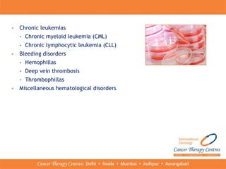 • Chronic leukemias
- Chronic myeloid leukemia (CML)
- Chronic lymphocytic leukemia (CLL)
• Bleeding disorders
- Hemophillas
- Deep vein thrombosis
- Thrombophillas
• Miscellaneous hematological disorders
 
