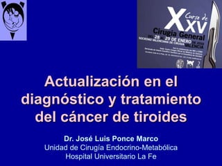 Dr. José Luis Ponce Marco
Unidad de Cirugía Endocrino-Metabólica
Hospital Universitario La Fe
Actualización en el
diagnóstico y tratamiento
del cáncer de tiroides
 