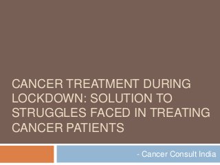 CANCER TREATMENT DURING
LOCKDOWN: SOLUTION TO
STRUGGLES FACED IN TREATING
CANCER PATIENTS
- Cancer Consult India
 