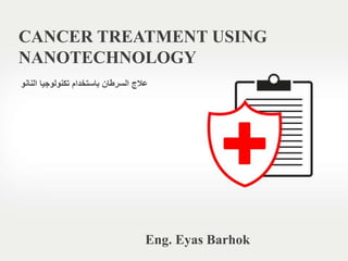CANCER TREATMENT USING
NANOTECHNOLOGY
Eng. Eyas Barhok
‫تكنولوجيا‬ ‫باستخدام‬ ‫السرطان‬ ‫عالج‬‫النانو‬
 