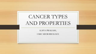 CANCER TYPES
AND PROPERTIES
K.SIVA PRAKASH,
I MSC MICROBIOLOGY.
 