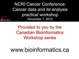 Provided to you by the
Canadian Bioinformatics
Workshop series
www.bioinformatics.ca
NCRI Cancer Conference:
Cancer data and its analysis
practical workshop
November 1, 2015
 