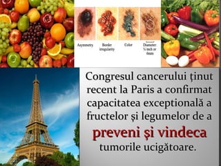 Congresul canceruluiCongresul cancerului ţţinutinut
recent la Paris a confirmatrecent la Paris a confirmat
capacitatea exceptionalcapacitatea exceptionalăă aa
fructelorfructelor şşi legumelor de ai legumelor de a
prevenipreveni şşi vindecai vindeca
tumorile ucigtumorile ucigăătoaretoare..
 