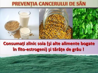 Consumaţi zilnic soia (şi alte alimente bogateConsumaţi zilnic soia (şi alte alimente bogate
în fito-estrogeni) şi tărâţe de grâu !în fito-estrogeni) şi tărâţe de grâu !
 