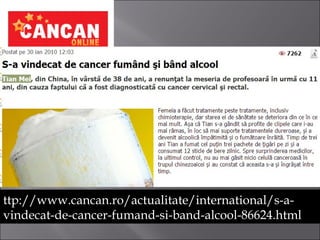 ttp://www.cancan.ro/actualitate/international/s-a-ttp://www.cancan.ro/actualitate/international/s-a-
vindecat-de-cancer-fumand-si-band-alcool-86624.htmlvindecat-de-cancer-fumand-si-band-alcool-86624.html
 