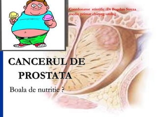 CANCERUL DE PROSTATA   Boala de nutritie ?  Coordonator  stintific :Dr Bogdan Streza medic primar chirurg urolog  