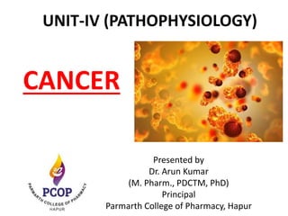 CANCER
Presented by
Dr. Arun Kumar
(M. Pharm., PDCTM, PhD)
Principal
Parmarth College of Pharmacy, Hapur
UNIT-IV (PATHOPHYSIOLOGY)
 