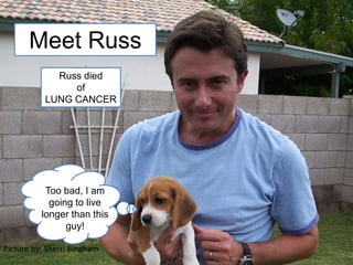 Meet Russ Russ died  of  LUNG CANCER Too bad, I am going to live longer than this guy! Picture by: Sherri Bingham 