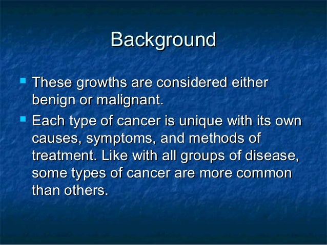 Background   These growths are considered either    benign or malignant.   Each type of cancer is unique with its own   ...