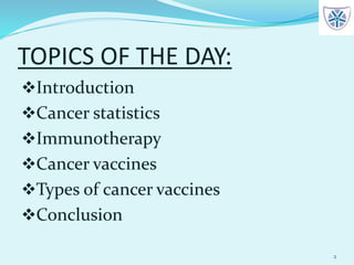 TOPICS OF THE DAY:
Introduction
Cancer statistics
Immunotherapy
Cancer vaccines
Types of cancer vaccines
Conclusion
2
 