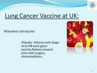 Lung Cancer Vaccine at UK:
21
Dendritic cell vaccine.
Study: Patients with Stage
IA to IIIB were given
vaccine.Patients treated
prior with surgery,
chemoradiation.
 