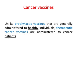 Cancer vaccines
Unlike prophylactic vaccines that are generally
administered to healthy individuals, therapeutic
cancer vaccines are administered to cancer
patients.
 