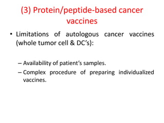 (3) Protein/peptide-based cancer
vaccines
• Limitations of autologous cancer vaccines
(whole tumor cell & DC’s):
– Availability of patient’s samples.
– Complex procedure of preparing individualized
vaccines.
 