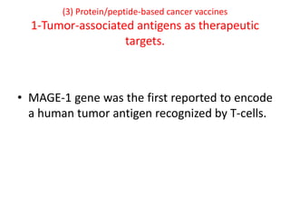 (3) Protein/peptide-based cancer vaccines
1-Tumor-associated antigens as therapeutic
targets.
• MAGE-1 gene was the first reported to encode
a human tumor antigen recognized by T-cells.
 