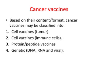 Cancer vaccines
• Based on their content/format, cancer
vaccines may be classified into:
1. Cell vaccines (tumor).
2. Cell vaccines (immune cells).
3. Protein/peptide vaccines.
4. Genetic (DNA, RNA and viral).
 