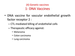 (4) Genetic vaccines
1- DNA Vaccines
• DNA vaccine for vascular endothelial growth
factor receptor 2 :
– CTL-mediated killing of endothelial cells
– Therapeutic efficacy against:
• Melanoma
• Colon carcinoma
• Lung carcinoma
 