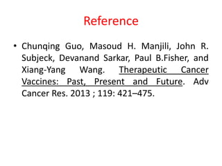 Reference
• Chunqing Guo, Masoud H. Manjili, John R.
Subjeck, Devanand Sarkar, Paul B.Fisher, and
Xiang-Yang Wang. Therapeutic Cancer
Vaccines: Past, Present and Future. Adv
Cancer Res. 2013 ; 119: 421–475.
 