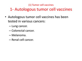 (1) Tumor cell vaccines
1- Autologous tumor cell vaccines
• Autologous tumor cell vaccines has been
tested in various cancers:
– Lung cancer.
– Colorectal cancer.
– Melanoma.
– Renal cell cancer.
 
