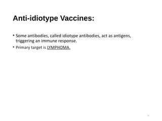 Anti-idiotype Vaccines:
• Some antibodies, called idiotype antibodies, act as antigens,
triggering an immune response.
• Primary target is LYMPHOMA.
12
 