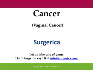 Cancer
           (Vaginal Cancer)



            Surgerica
          Let us take care of yours
Don’t forget to say Hi at info@surgerica.com

            Copyright @ Forever Medic Online Pvt. Ltd
 