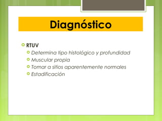 Diagnóstico
 RTUV
 Determina tipo histológico y profundidad
 Muscular propia
 Tomar a sitios aparentemente normales
 Estadificación
 