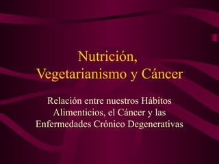 Nutrición, 
Vegetarianismo y Cáncer 
Relación entre nuestros Hábitos 
Alimenticios, el Cáncer y las 
Enfermedades Crónico Degenerativas 
 