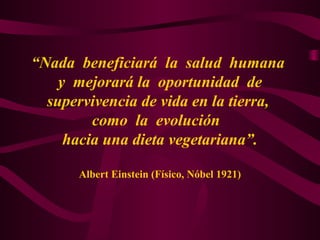 “Nada beneficiará la salud humana 
y mejorará la oportunidad de 
supervivencia de vida en la tierra, 
como la evolución 
hacia una dieta vegetariana”. 
Albert Einstein (Físico, Nóbel 1921) 
 