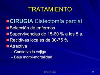 TRATAMIENTO CIRUGIA  Cistectomía parcial Selección de enfermos Supervivencias de 15-60 % a los 5 a. Recidivas locales de 30-75 % Atractiva Conserva la vejiga Baja morbi-mortalidad 