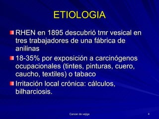 ETIOLOGIA RHEN en 1895 descubrió tmr vesical en tres trabajadores de una fábrica de anilinas 18-35% por exposición a carcinógenos ocupacionales (tintes, pinturas, cuero, caucho, textiles) o tabaco Irritación local crónica: cálculos, bilharciosis. 