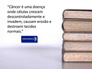 “Câncer é uma doença
onde células crescem
descontroladamente e
invadem, causam erosão e
destroem tecidos
normais.”.”
 