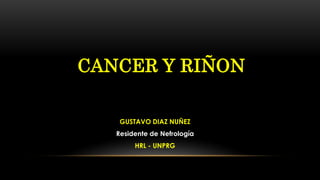 CANCER Y RIÑON
GUSTAVO DIAZ NUÑEZ
Residente de Nefrología
HRL - UNPRG
 