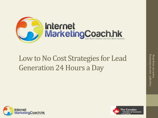 Low to No Cost Strategies for Lead




                                            Coach Ltd. Hong Kong.
                                     Copyright: Internet Marketing
Generation 24 Hours a Day
 